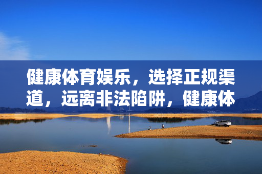 健康体育娱乐，选择正规渠道，远离非法陷阱，健康体育娱乐，选正规，避非法陷阱