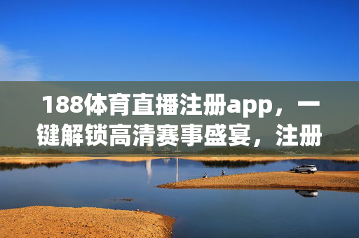 188体育直播注册app，一键解锁高清赛事盛宴，注册流程与功能全解析，188体育直播注册app，一键解锁高清赛事盛宴，注册流程与功能全解析