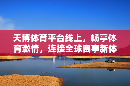 天博体育平台线上，畅享体育激情，连接全球赛事新体验，天博体育平台线上，畅享体育激情，连接全球赛事新体验