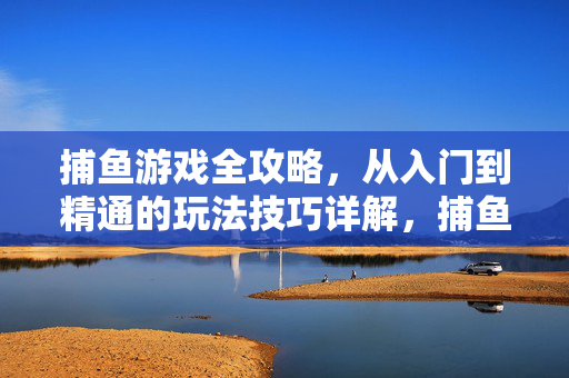 捕鱼游戏全攻略，从入门到精通的玩法技巧详解，捕鱼游戏从入门到精通全攻略