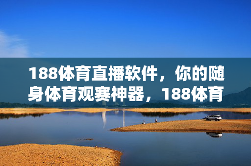 188体育直播软件，你的随身体育观赛神器，188体育直播，随身体育观赛神器
