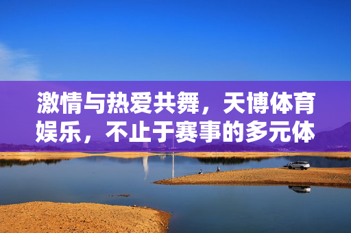 激情与热爱共舞，天博体育娱乐，不止于赛事的多元体验，天博体育娱乐，激情热爱，多元体验不止赛事