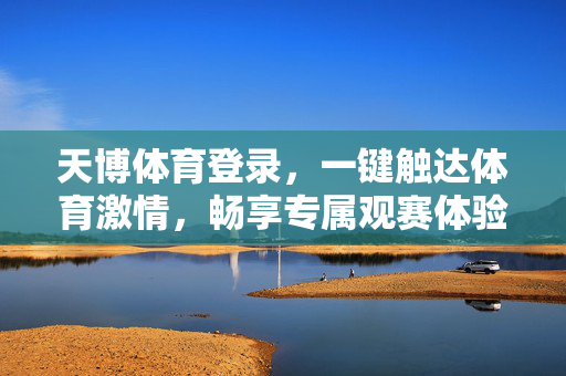 天博体育登录，一键触达体育激情，畅享专属观赛体验，天博体育登录，一键触达激情，畅享专属观赛