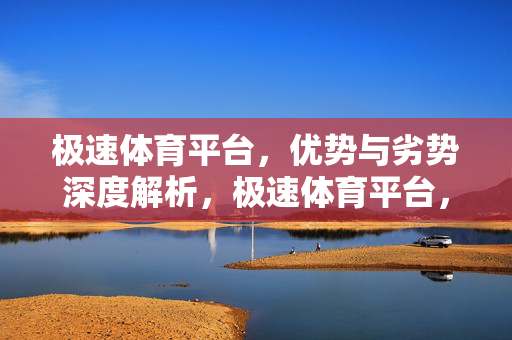 极速体育平台，优势与劣势深度解析，极速体育平台，优势与劣势深度解析