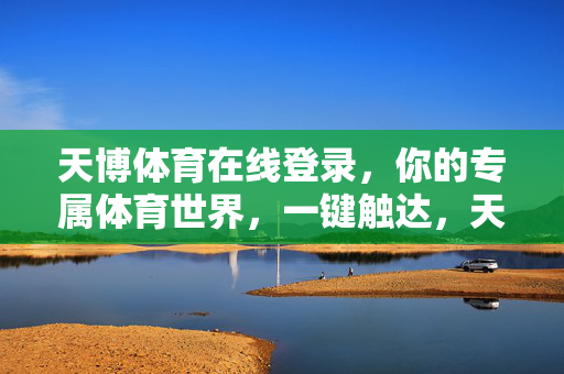 天博体育在线登录，你的专属体育世界，一键触达，天博体育，一键登录，专属体育世界