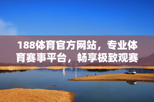 188体育官方网站，专业体育赛事平台，畅享极致观赛体验，188体育官网，专业赛事平台，畅享极致观赛体验