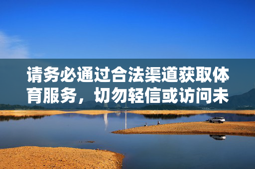 请务必通过合法渠道获取体育服务，切勿轻信或访问未经核实的非法网站，以免自身权益受到侵害。健康生活，远离非法赌博，让体育真正成为促进身心健康的积极力量，合法体育促健康，远离赌博护权益