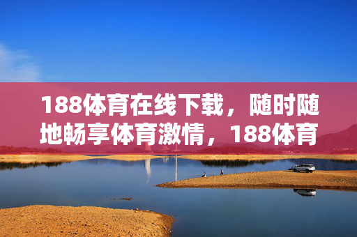 188体育在线下载，随时随地畅享体育激情，188体育在线下载，随时随地畅享体育激情