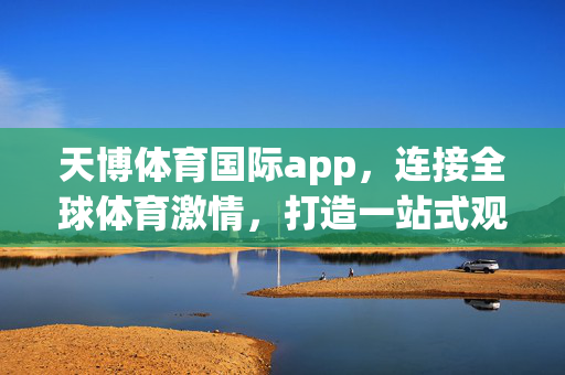 天博体育国际app，连接全球体育激情，打造一站式观赛体验，天博体育国际app，连接全球体育激情，一站式观赛体验