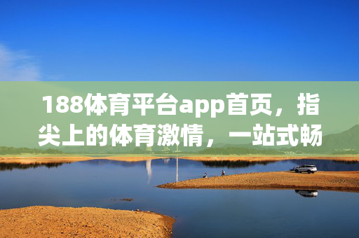 188体育平台app首页，指尖上的体育激情，一站式畅享运动盛宴，188体育平台app，指尖畅享体育盛宴
