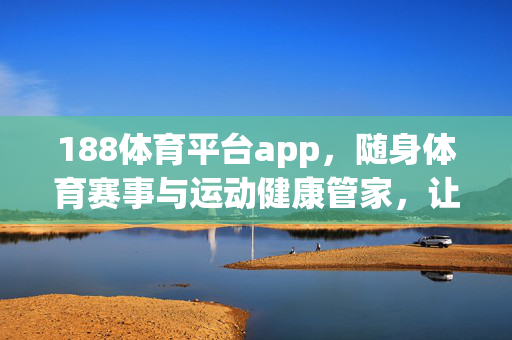 188体育平台app，随身体育赛事与运动健康管家，让热爱触手可及，188体育平台，随身体育赛事与运动健康管家，让热爱触手可及