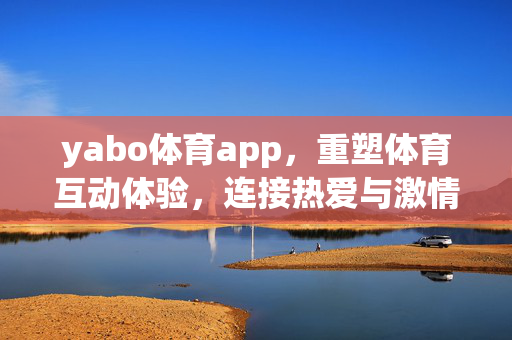 yabo体育app，重塑体育互动体验，连接热爱与激情，yabo体育app，重塑体育互动体验，连接热爱与激情