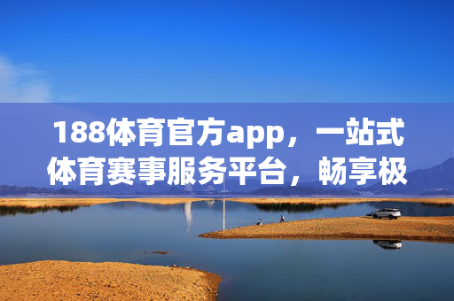188体育官方app，一站式体育赛事服务平台，畅享极致观赛体验，188体育官方app，一站式体育赛事服务平台，畅享极致观赛体验