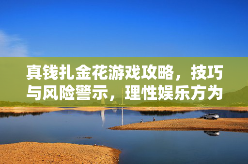 真钱扎金花游戏攻略，技巧与风险警示，理性娱乐方为长久之道，真钱扎金花攻略，技巧、风险警示与理性娱乐之道