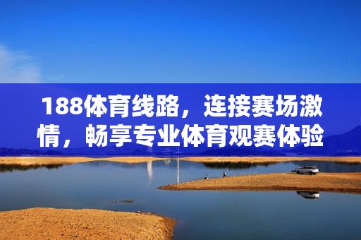 188体育线路，连接赛场激情，畅享专业体育观赛体验，188体育线路，连接赛场激情，畅享专业体育观赛体验