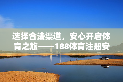 选择合法渠道，安心开启体育之旅——188体育注册安全指南，188体育注册安全指南，合法渠道，安心之旅