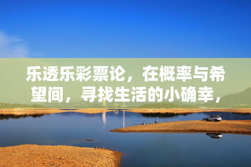 乐透乐彩票论，在概率与希望间，寻找生活的小确幸，乐透乐，在概率与希望间寻找生活小确幸