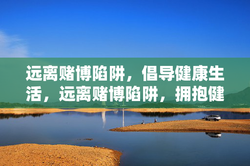 远离赌博陷阱，倡导健康生活，远离赌博陷阱，拥抱健康生活