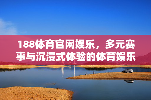 188体育官网娱乐，多元赛事与沉浸式体验的体育娱乐新地标，188体育官网，多元赛事与沉浸式体验的体育娱乐新地标