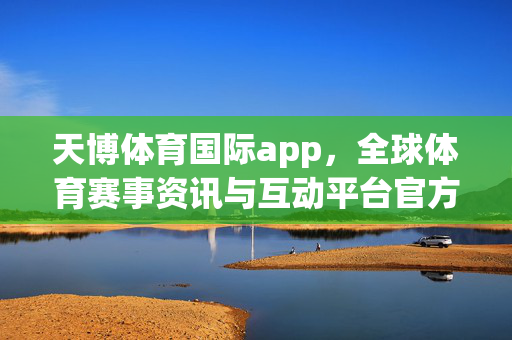 天博体育国际app，全球体育赛事资讯与互动平台官方入口，天博体育国际app，全球体育赛事资讯互动平台官方入口