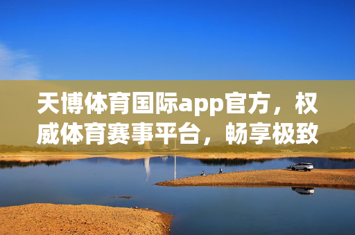 天博体育国际app官方，权威体育赛事平台，畅享极致观赛体验，天博体育国际app官方，权威赛事平台，畅享极致观赛体验