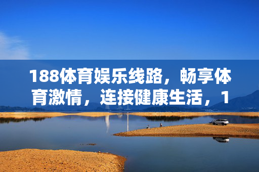 188体育娱乐线路，畅享体育激情，连接健康生活，188体育娱乐线路，激情连接健康生活