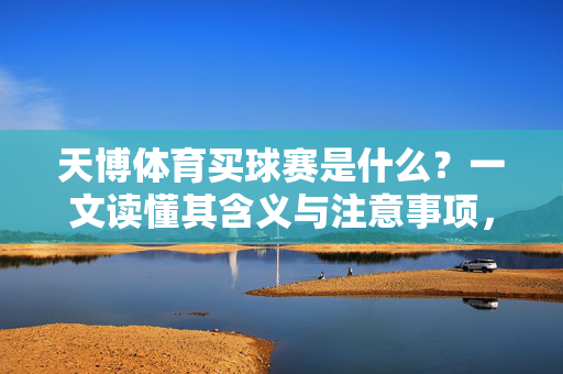 天博体育买球赛是什么？一文读懂其含义与注意事项，一文读懂天博体育买球赛的含义与注意事项