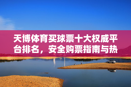 天博体育买球票十大权威平台排名，安全购票指南与热门平台推荐，天博体育买球票十大权威平台排名，安全购票指南与热门推荐