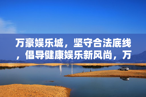万豪娱乐城，坚守合法底线，倡导健康娱乐新风尚，万豪娱乐城，坚守合法底线 树健康娱乐新风