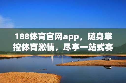 188体育官网app，随身掌控体育激情，尽享一站式赛事体验，188体育APP，随身掌控激情，一站式赛事体验