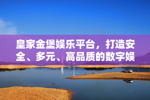 皇家金堡娱乐平台，打造安全、多元、高品质的数字娱乐新体验，皇家金堡娱乐平台，安全多元高品质数字娱乐新体验