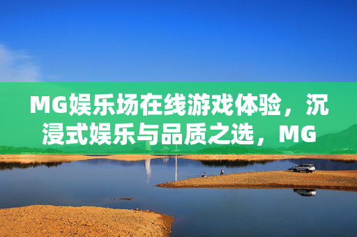 MG娱乐场在线游戏体验，沉浸式娱乐与品质之选，MG娱乐场，沉浸式品质在线游戏体验之选
