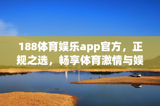 188体育娱乐app官方，正规之选，畅享体育激情与娱乐乐趣，188体育娱乐app官方正规，畅享体育激情与娱乐乐趣