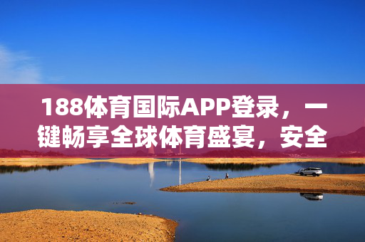 188体育国际APP登录，一键畅享全球体育盛宴，安全便捷新体验，188体育国际APP登录，一键畅享全球体育盛宴，安全便捷新体验