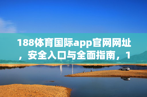 188体育国际app官网网址，安全入口与全面指南，188体育国际app官网网址，安全入口与全面指南