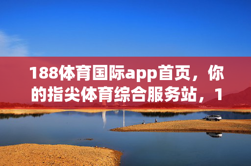 188体育国际app首页，你的指尖体育综合服务站，188体育国际app，指尖体育综合服务站