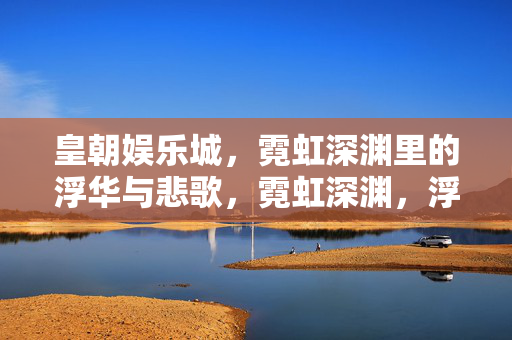 皇朝娱乐城，霓虹深渊里的浮华与悲歌，霓虹深渊，浮华与悲歌