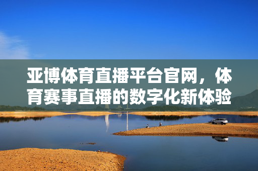 亚博体育直播平台官网，体育赛事直播的数字化新体验，亚博体育直播官网，体育赛事数字化新体验