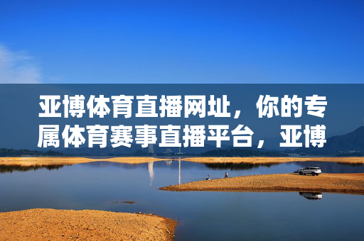 亚博体育直播网址，你的专属体育赛事直播平台，亚博体育直播网址，你的专属体育赛事直播平台