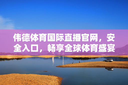 伟德体育国际直播官网，安全入口，畅享全球体育盛宴，伟德体育官网，安全入口，畅享全球体育盛宴