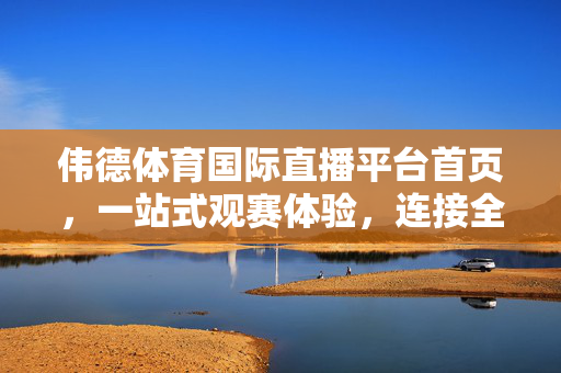 伟德体育国际直播平台首页，一站式观赛体验，连接全球体育激情，伟德体育国际直播，一站式观赛，连接全球体育激情