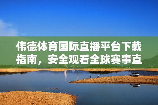 伟德体育国际直播平台下载指南，安全观看全球赛事直播，伟德体育国际直播平台下载指南，安全观看全球赛事