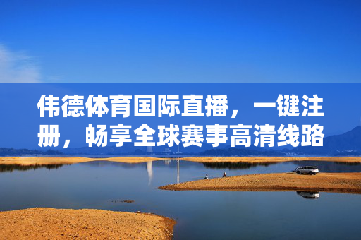 伟德体育国际直播，一键注册，畅享全球赛事高清线路，伟德体育，一键注册，畅享全球赛事高清直播
