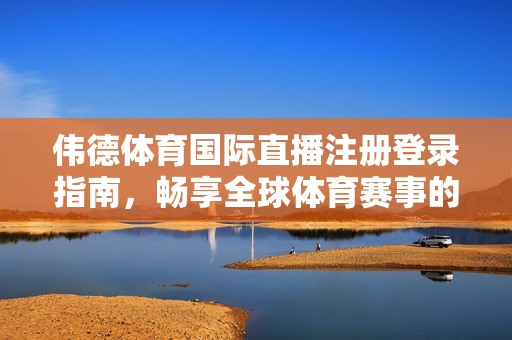 伟德体育国际直播注册登录指南，畅享全球体育赛事的便捷之门，伟德体育国际直播注册登录指南，全球体育赛事便捷之门
