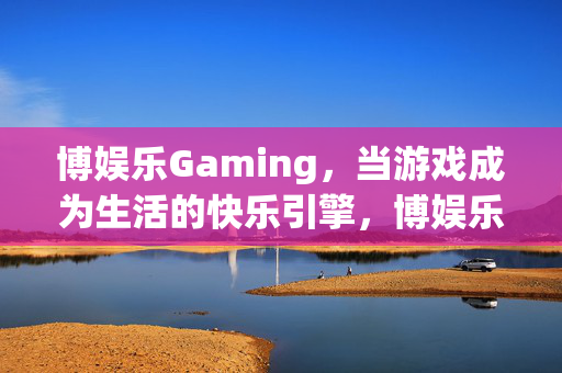 博娱乐Gaming，当游戏成为生活的快乐引擎，博娱乐Gaming，游戏，生活的快乐引擎