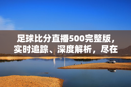 足球比分直播500完整版，实时追踪、深度解析，尽在掌握，足球比分直播500完整版，实时追踪·深度解析尽在掌握