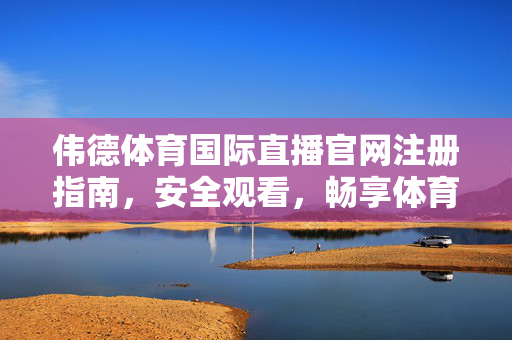 伟德体育国际直播官网注册指南，安全观看，畅享体育盛宴，伟德体育国际直播官网注册指南，安全观看畅享体育盛宴