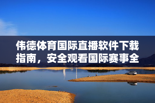 伟德体育国际直播软件下载指南，安全观看国际赛事全攻略，伟德体育国际直播软件下载与安全观看全攻略