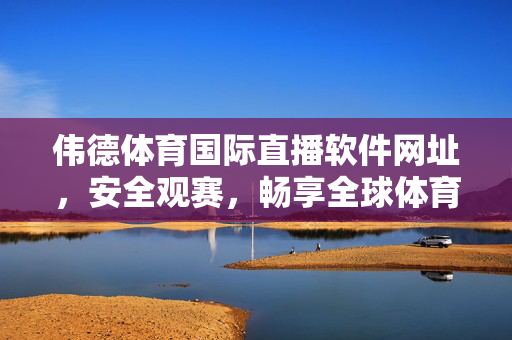 伟德体育国际直播软件网址，安全观赛，畅享全球体育盛宴，伟德体育国际直播，安全畅享全球体育盛宴