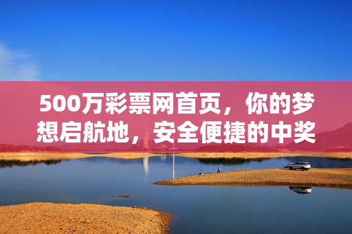 500万彩票网首页，你的梦想启航地，安全便捷的中奖指南，500万彩票网，梦想启航地，安全便捷中奖指南